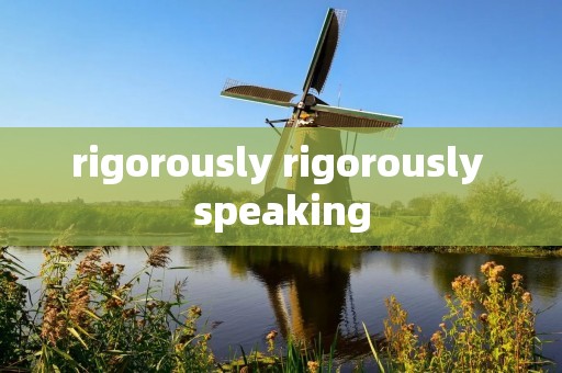 rigorously rigorously speaking