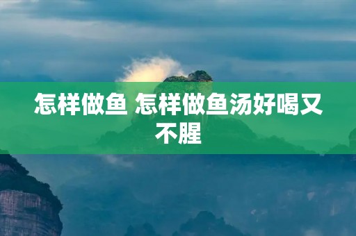 怎样做鱼 怎样做鱼汤好喝又不腥 怎样做鱼 怎样做鱼汤好喝又不腥