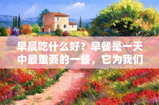 早晨吃什么好？早餐是一天中最重要的一餐，它为我们提供了一天所需的能量和养分。但是，很多人由于时间紧张或者缺乏灵感，常常选择不健康的早餐，比如速食面、糕点或者只喝一杯咖啡。然而，一个健康的早餐对于我们的身体和大脑的发育和功能至关重要。那么，我们应该吃些什么早餐呢？