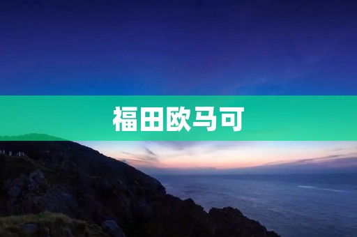 福田欧马可:高品质商用车辆的首选 福田欧马可:高品质商用车辆的首选