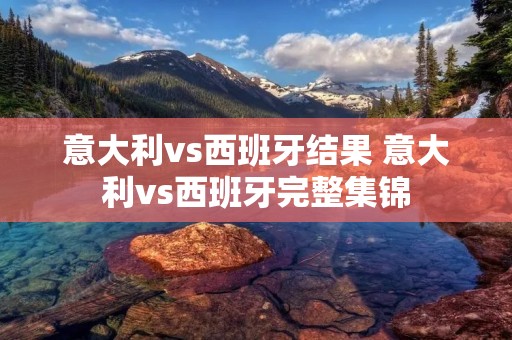 意大利vs西班牙结果 意大利vs西班牙完整集锦