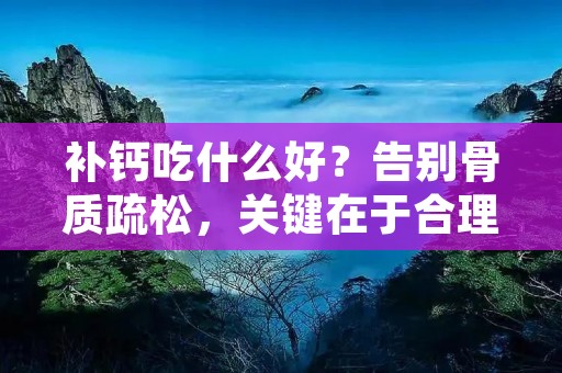 补钙吃什么好？告别骨质疏松，关键在于合理摄入富含钙质的食物。钙是人体必需的微量元素，对于维持骨骼健康、促进神经传导、维持心脏正常收缩等功能至关重要。然而，很多人并不了解如何选择适合自己的补钙食物。本文将为您介绍一些富含钙质的食物，帮助您合理补充钙质，保持骨骼健康。
