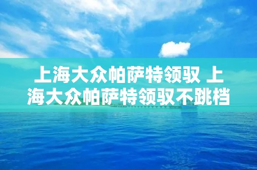 上海大众帕萨特领驭 上海大众帕萨特领驭不跳档,停一夜又可以跳档