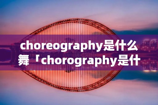 choreography是什么舞「chorography是什么舞种」