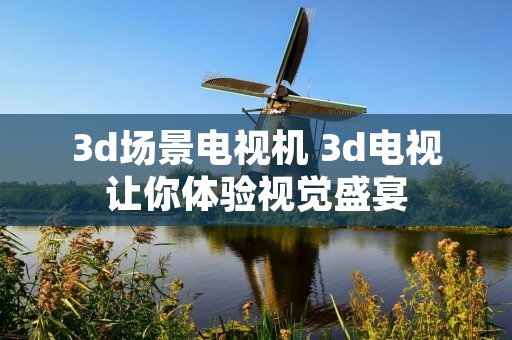 3d场景电视机 3d电视让你体验视觉盛宴 3d场景电视机 3d电视让你体验视觉盛宴