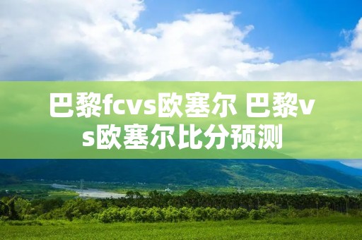 巴黎fcvs欧塞尔 巴黎vs欧塞尔比分预测 巴黎fcvs欧塞尔 巴黎vs欧塞尔比分预测