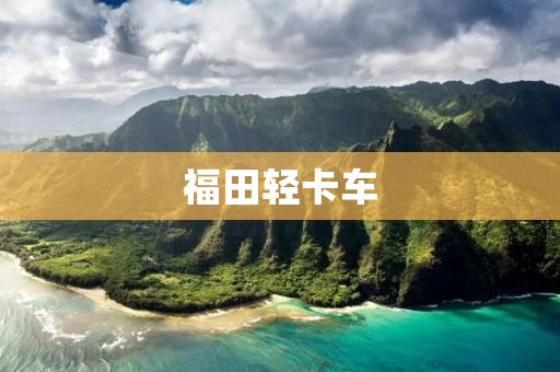 福田轻卡车:为您提供高效可靠的商用运输解决方案