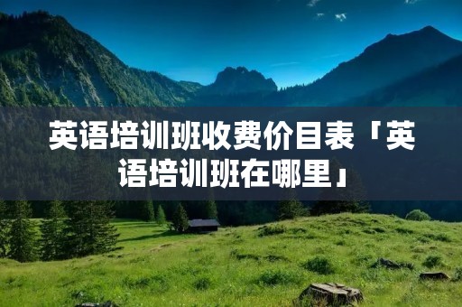 英语培训班收费价目表「英语培训班在哪里」