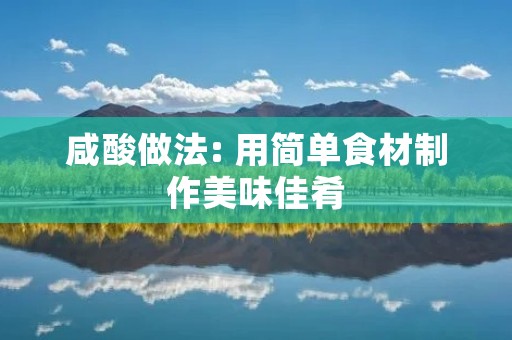 咸酸做法: 用简单食材制作美味佳肴 咸酸做法: 用简单食材制作美味佳肴