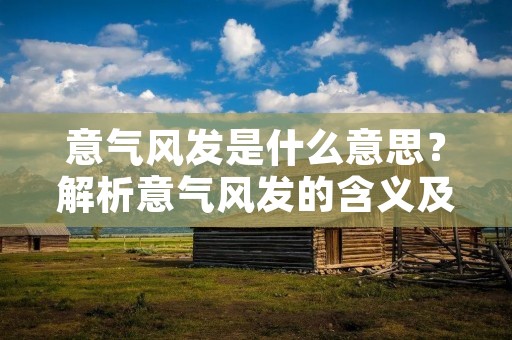 意气风发是什么意思?解析意气风发的含义及其背后的文化内涵