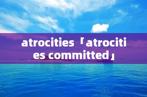atrocities「atrocities committed」