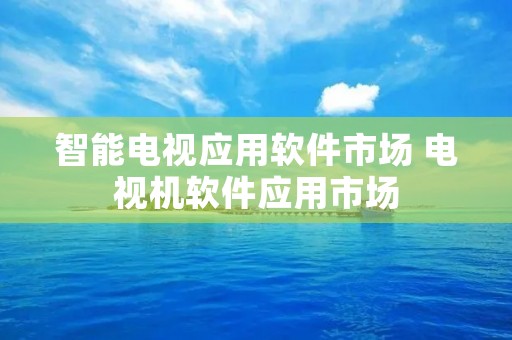 智能电视应用软件市场 电视机软件应用市场 智能电视应用软件市场 电视机软件应用市场