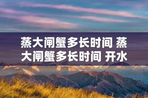 蒸大闸蟹多长时间 蒸大闸蟹多长时间 开水还是冷水