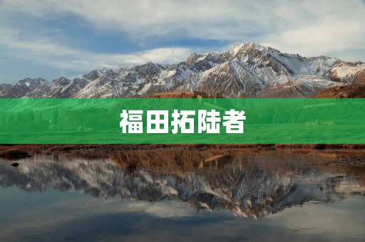 福田拓陆者:勇往直前,开拓未来的越野之王 福田拓陆者:勇往直前,开拓未来的越野之王