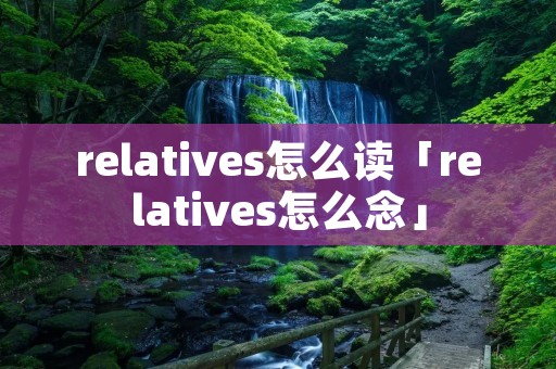 relatives怎么读「relatives怎么念」