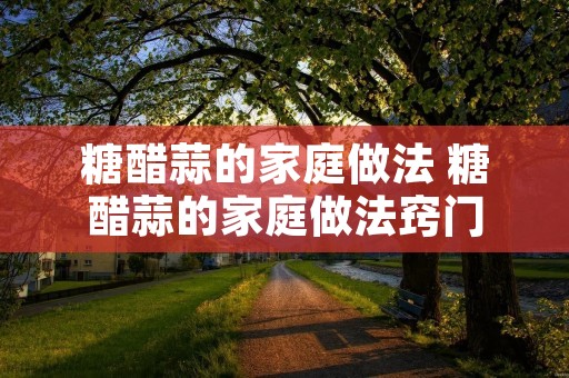 糖醋蒜的家庭做法 糖醋蒜的家庭做法窍门
