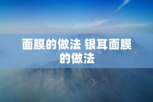 面膜的做法 银耳面膜的做法