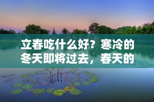 立春吃什么好？寒冷的冬天即将过去，春天的脚步渐渐临近，人们开始期待一年中第一个节气——立春的到来。立春是农历二十四节气中的第一个节气，也是春季的开始。在这个节气里，人们对食物的选择也有一定的讲究，因为不同的食物可以帮助我们适应季节的变化，增强身体的抵抗力。下面就为大家介绍一些立春时节宜吃的食物。