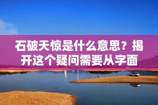 石破天惊是什么意思?揭开这个疑问需要从字面意思和引申义两个方面来进行解答。石破天惊这个词来自于中国古代小说《西游记》,原意是指石头破碎天空,形容极其惊人和不可思议的事情发生。然而,石破天惊在日常生活中也被引申为形容某种事物或事件出乎意料、惊人或超乎寻常的程度。