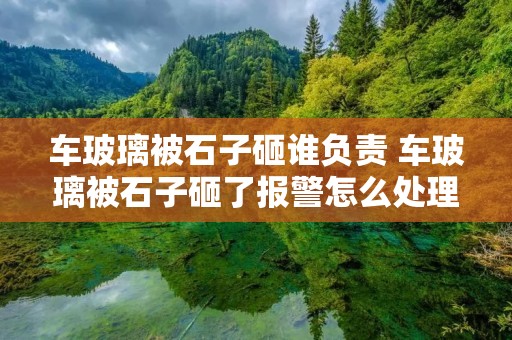 车玻璃被石子砸谁负责 车玻璃被石子砸了报警怎么处理 车玻璃被石子砸谁负责 车玻璃被石子砸了报警怎么处理