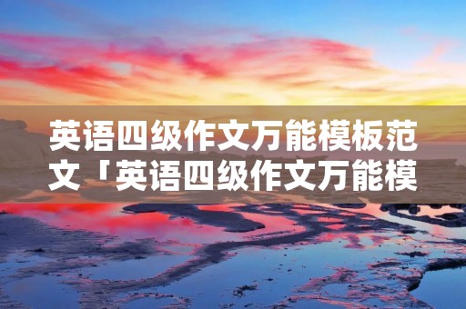英语四级作文万能模板范文「英语四级作文万能模板汇总」