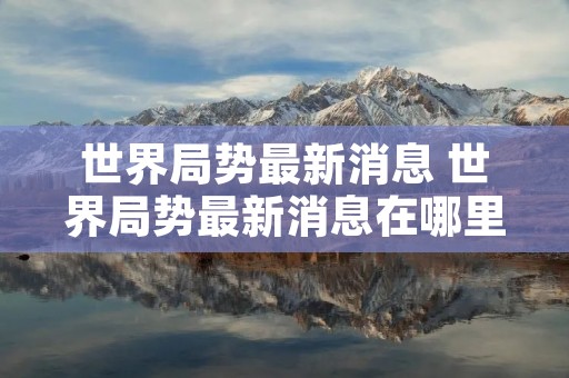 世界局势最新消息 世界局势最新消息在哪里看