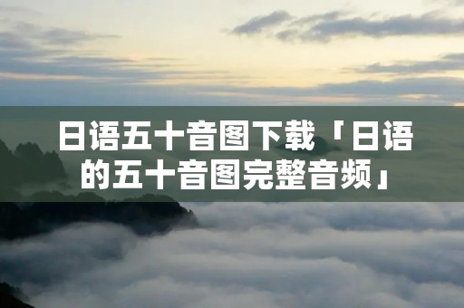 日语五十音图下载「日语的五十音图完整音频」 日语五十音图下载「日语的五十音图完整音频」