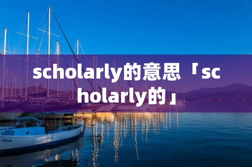 scholarly的意思「scholarly的」 scholarly的意思「scholarly的」