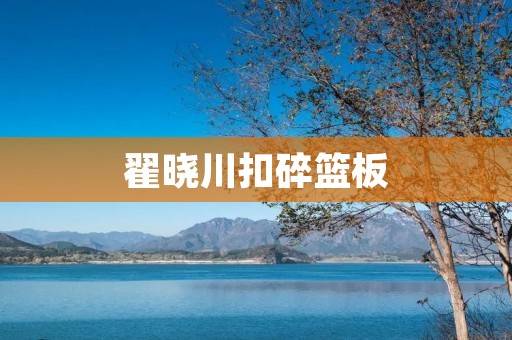 翟晓川扣碎篮板:壮丽瞬间展现出巅峰实力 翟晓川扣碎篮板:壮丽瞬间展现出巅峰实力
