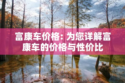 富康车价格: 为您详解富康车的价格与性价比 富康车价格: 为您详解富康车的价格与性价比