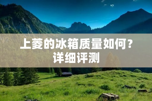上菱的冰箱质量如何?详细评测 上菱的冰箱质量如何?详细评测