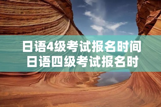 日语4级考试报名时间 日语四级考试报名时间