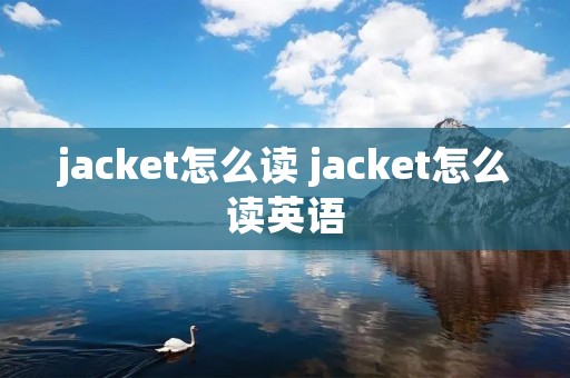 jacket怎么读 jacket怎么读英语 jacket怎么读 jacket怎么读英语