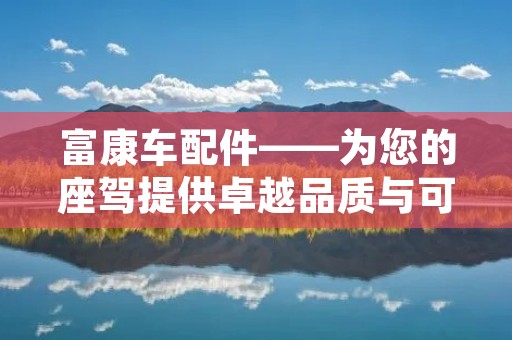 富康车配件——为您的座驾提供卓越品质与可靠性 富康车配件——为您的座驾提供卓越品质与可靠性