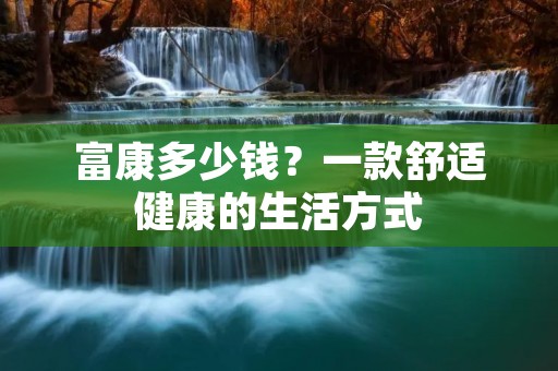 富康多少钱?一款舒适健康的生活方式 富康多少钱?一款舒适健康的生活方式