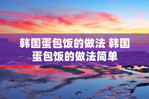韩国蛋包饭的做法 韩国蛋包饭的做法简单