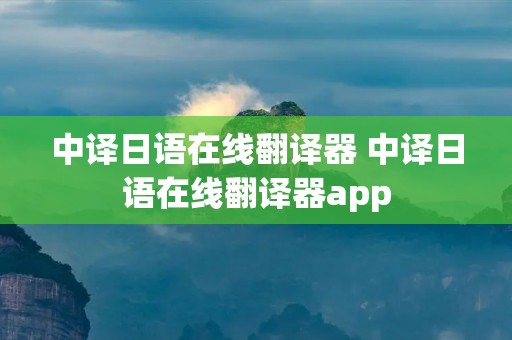 中译日语在线翻译器 中译日语在线翻译器app 中译日语在线翻译器 中译日语在线翻译器app