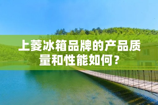 上菱冰箱品牌的产品质量和性能如何? 上菱冰箱品牌的产品质量和性能如何?