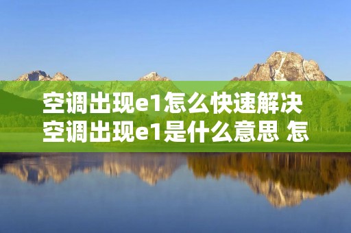 空调出现e1怎么快速解决 空调出现e1是什么意思 怎么解决 空调出现e1怎么快速解决 空调出现e1是什么意思 怎么解决