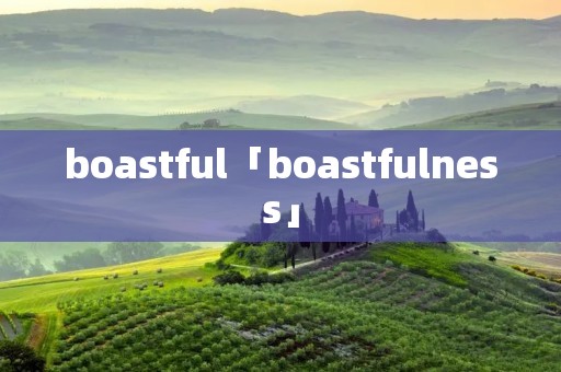 boastful「boastfulness」