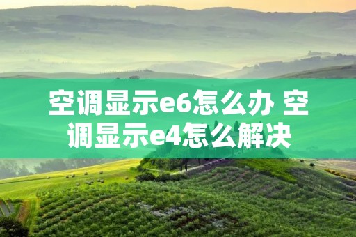 空调显示e6怎么办 空调显示e4怎么解决