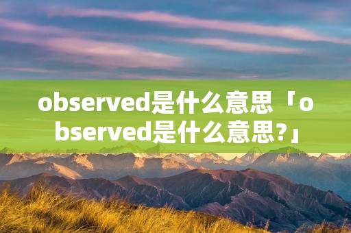 observed是什么意思「observed是什么意思?」