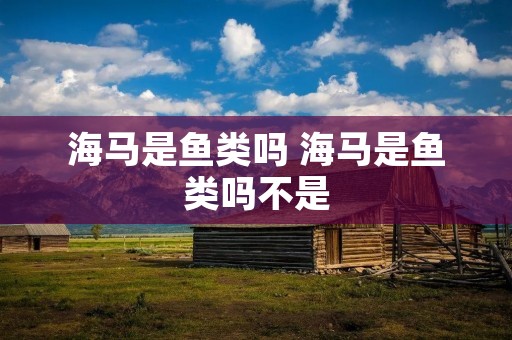 海马是鱼类吗 海马是鱼类吗不是 海马是鱼类吗 海马是鱼类吗不是
