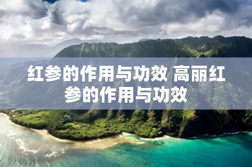 红参的作用与功效 高丽红参的作用与功效
