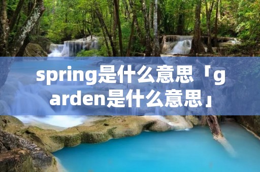 spring是什么意思「garden是什么意思」