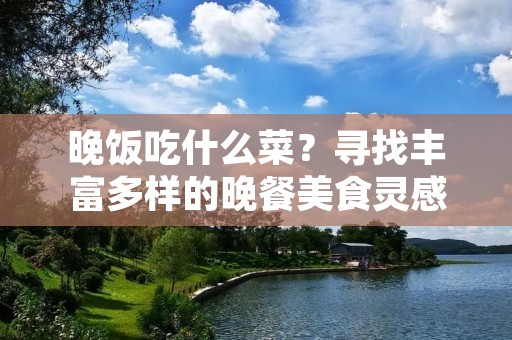 晚饭吃什么菜？寻找丰富多样的晚餐美食灵感