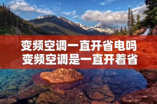 变频空调一直开省电吗 变频空调是一直开着省电还是关几个小时在开省电