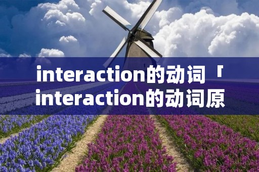 interaction的动词「interaction的动词原形」 interaction的动词「interaction的动词原形」
