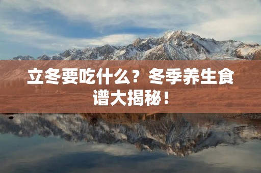 立冬要吃什么?冬季养生食谱大揭秘! 立冬要吃什么?冬季养生食谱大揭秘!