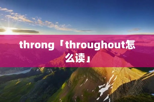 throng「throughout怎么读」